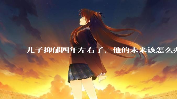 儿子抑郁四年左右了，他的未来该怎么办？
