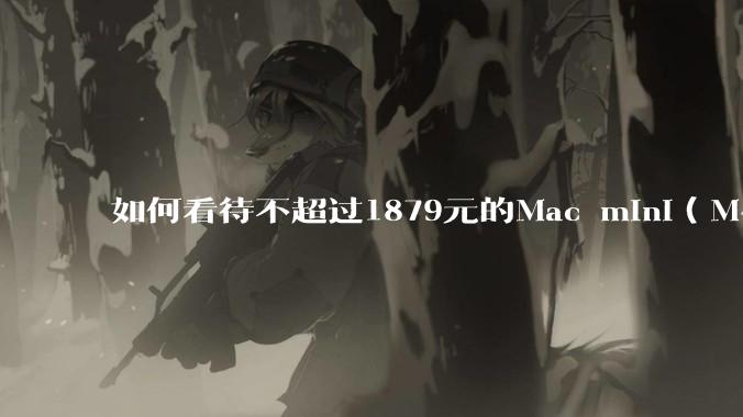 如何看待不超过1879元的Mac mini（M4+16/256GB+票），易用性吊打同级其他台式电脑？
